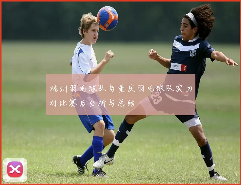 杭州羽毛球队与重庆羽毛球队实力对比赛后分析与总结