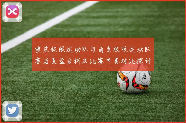 重庆极限运动队与南京极限运动队赛后复盘分析及比赛节奏对比探讨