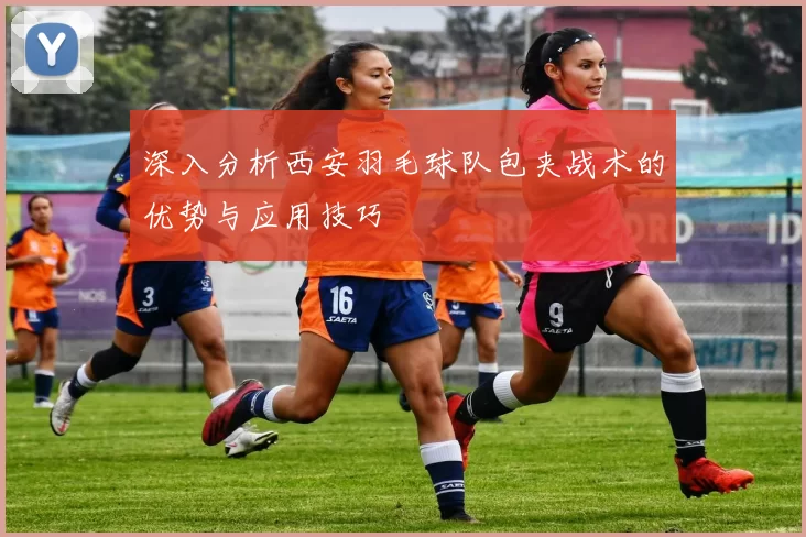 深入分析西安羽毛球队包夹战术的优势与应用技巧