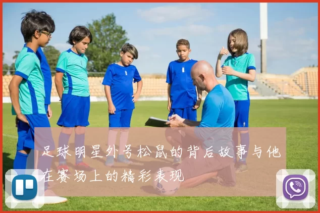 足球明星外号松鼠的背后故事与他在赛场上的精彩表现