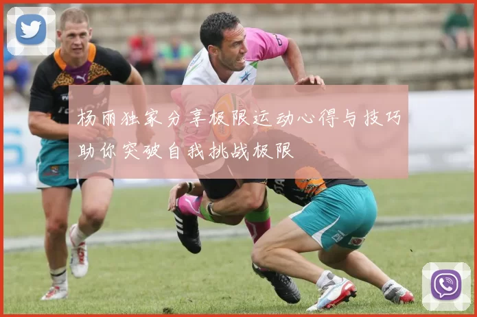 杨丽独家分享极限运动心得与技巧助你突破自我挑战极限