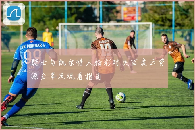 骑士与凯尔特人精彩对决百度云资源分享及观看指南