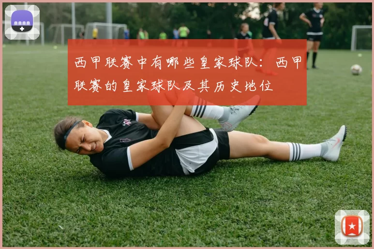 西甲联赛中有哪些皇家球队：西甲联赛的皇家球队及其历史地位