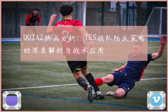 DOTA2热点分析：TES战队防反策略的深度解析与战术应用
