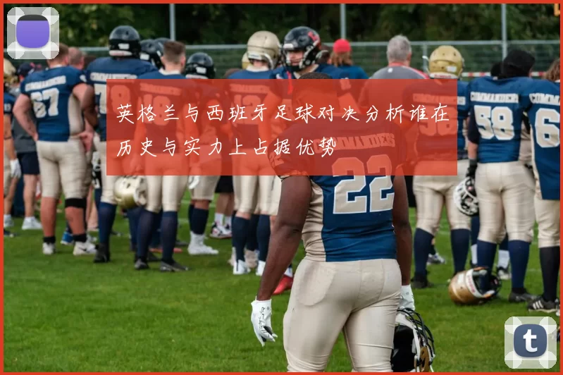 英格兰与西班牙足球对决分析谁在历史与实力上占据优势