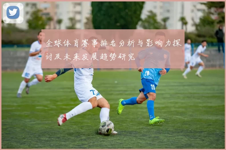 全球体育赛事排名分析与影响力探讨及未来发展趋势研究