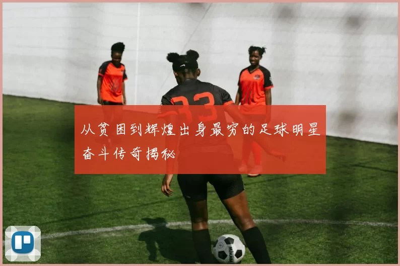 从贫困到辉煌出身最穷的足球明星奋斗传奇揭秘