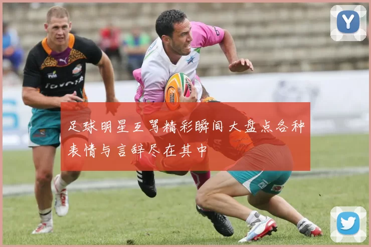足球明星互骂精彩瞬间大盘点各种表情与言辞尽在其中