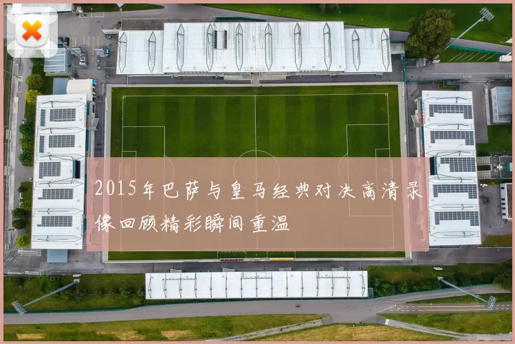 2015年巴萨与皇马经典对决高清录像回顾精彩瞬间重温