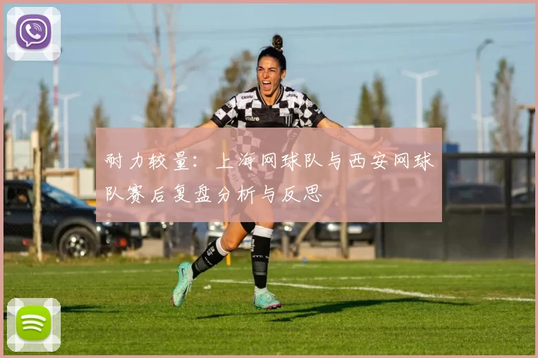 耐力较量：上海网球队与西安网球队赛后复盘分析与反思