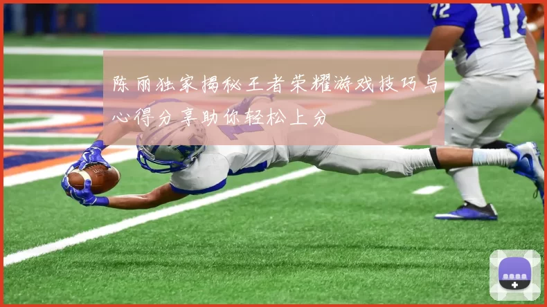 陈丽独家揭秘王者荣耀游戏技巧与心得分享助你轻松上分