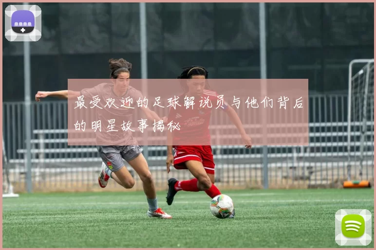 最受欢迎的足球解说员与他们背后的明星故事揭秘