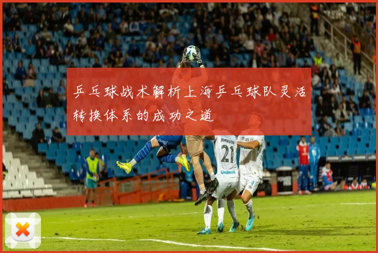 乒乓球战术解析上海乒乓球队灵活转换体系的成功之道