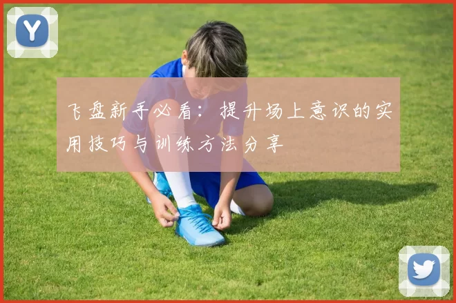 飞盘新手必看：提升场上意识的实用技巧与训练方法分享