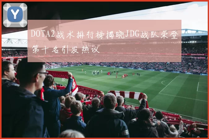 DOTA2战术排行榜揭晓JDG战队荣登第十名引发热议