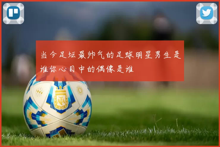当今足坛最帅气的足球明星男生是谁你心目中的偶像是谁