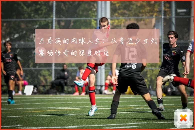 王秀英的网球人生：从青涩少女到赛场传奇的深度对话