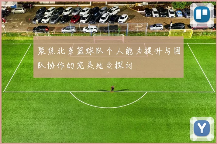 聚焦北京篮球队个人能力提升与团队协作的完美结合探讨