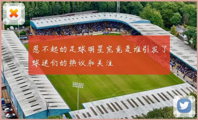 惹不起的足球明星究竟是谁引发了球迷们的热议和关注