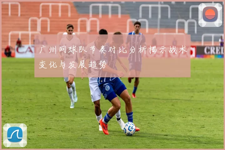 广州网球队节奏对比分析揭示战术变化与发展趋势
