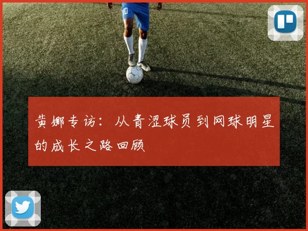 黄娜专访：从青涩球员到网球明星的成长之路回顾