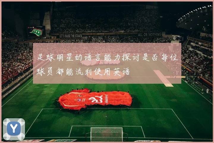 足球明星的语言能力探讨是否每位球员都能流利使用英语