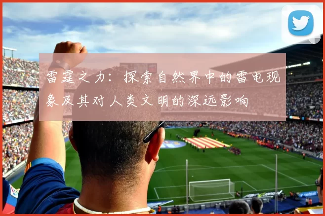 雷霆之力：探索自然界中的雷电现象及其对人类文明的深远影响