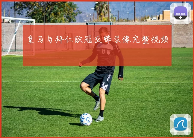 皇马与拜仁欧冠交锋录像完整视频