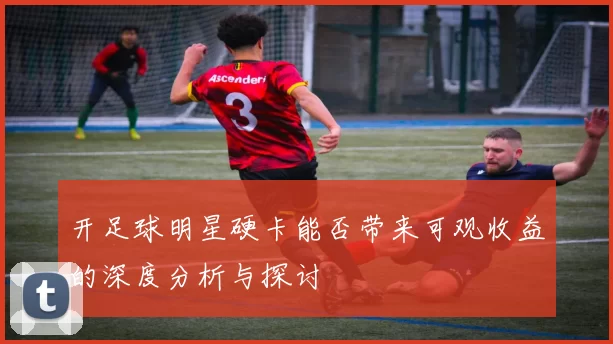 开足球明星硬卡能否带来可观收益的深度分析与探讨