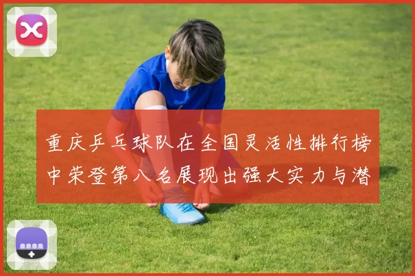 重庆乒乓球队在全国灵活性排行榜中荣登第八名展现出强大实力与潜力