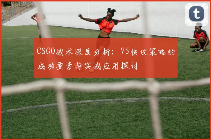 CSGO战术深度分析：V5快攻策略的成功要素与实战应用探讨