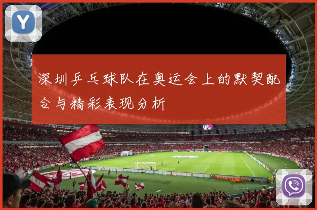 深圳乒乓球队在奥运会上的默契配合与精彩表现分析