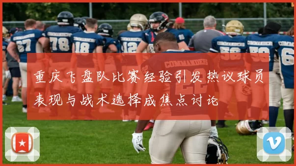 重庆飞盘队比赛经验引发热议球员表现与战术选择成焦点讨论