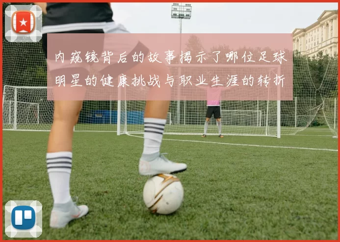 内窥镜背后的故事揭示了哪位足球明星的健康挑战与职业生涯的转折点