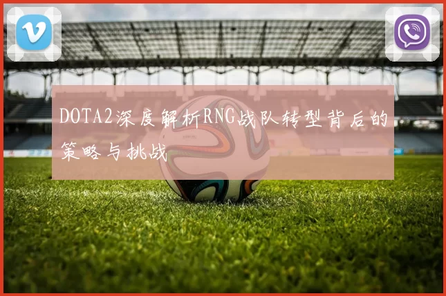 DOTA2深度解析RNG战队转型背后的策略与挑战