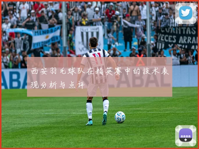 西安羽毛球队在精英赛中的技术表现分析与点评