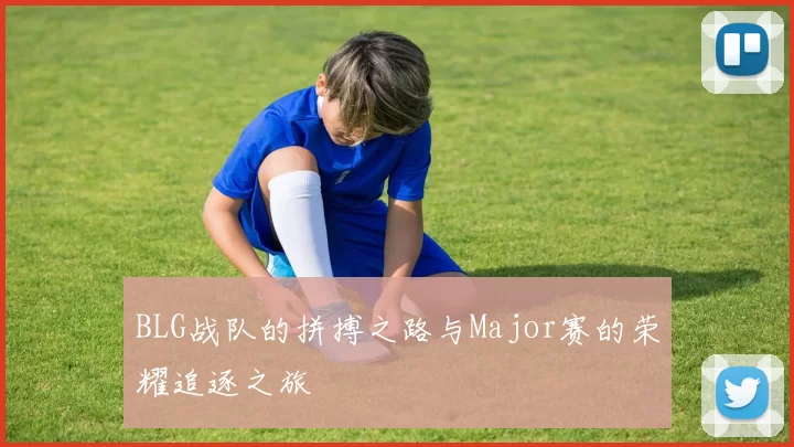 BLG战队的拼搏之路与Major赛的荣耀追逐之旅