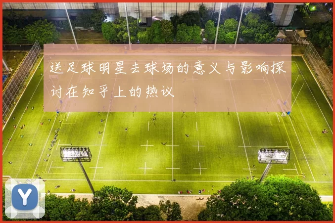 送足球明星去球场的意义与影响探讨在知乎上的热议