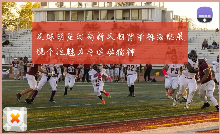 足球明星时尚新风潮背带裤搭配展现个性魅力与运动精神