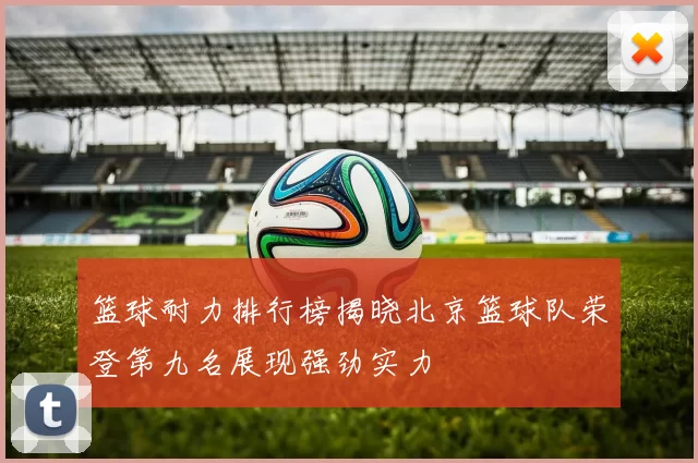 篮球耐力排行榜揭晓北京篮球队荣登第九名展现强劲实力