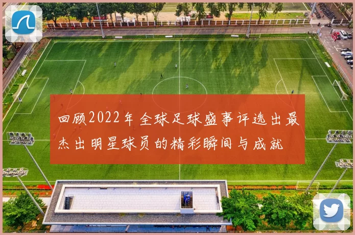 回顾2022年全球足球盛事评选出最杰出明星球员的精彩瞬间与成就