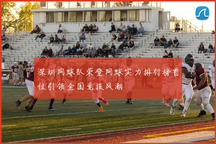 深圳网球队荣登网球实力排行榜首位引领全国竞技风潮