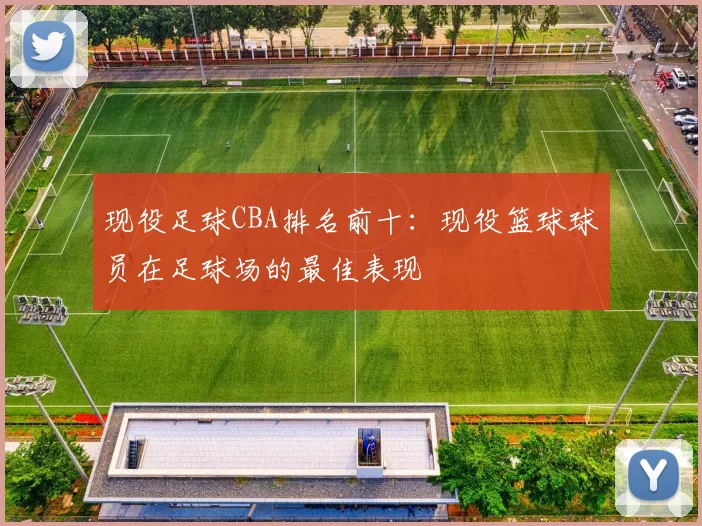 现役足球CBA排名前十：现役篮球球员在足球场的最佳表现