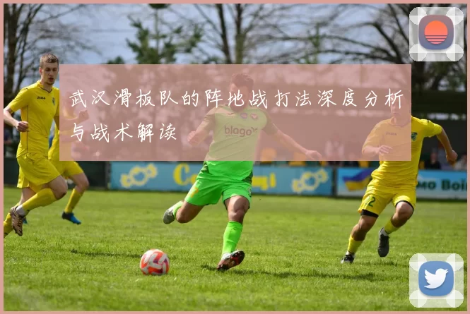 武汉滑板队的阵地战打法深度分析与战术解读