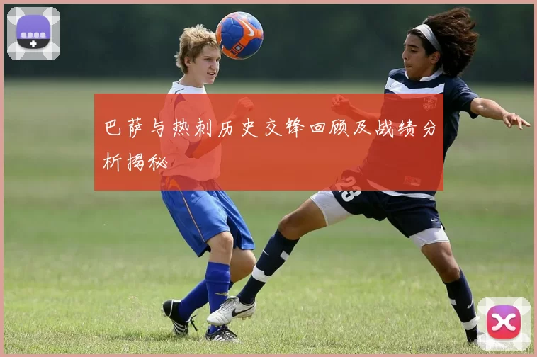 巴萨与热刺历史交锋回顾及战绩分析揭秘