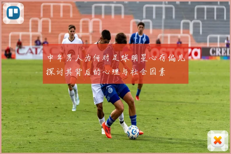 中年男人为何对足球明星心存偏见探讨其背后的心理与社会因素