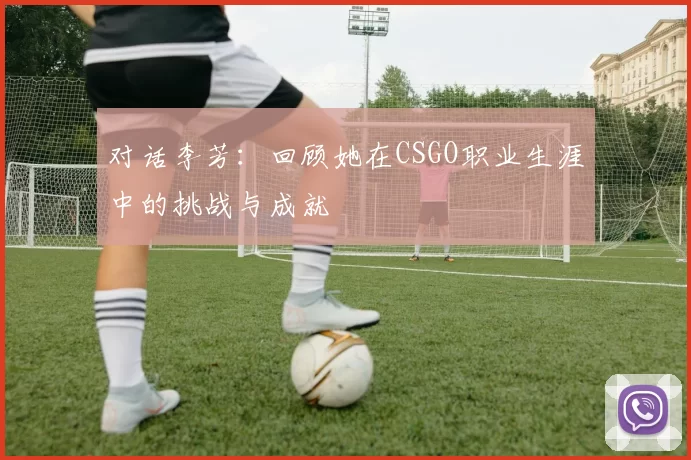 对话李芳：回顾她在CSGO职业生涯中的挑战与成就