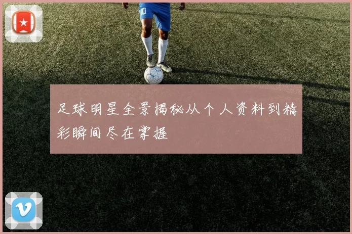 足球明星全景揭秘从个人资料到精彩瞬间尽在掌握