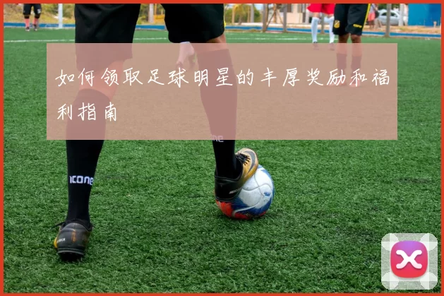 如何领取足球明星的丰厚奖励和福利指南